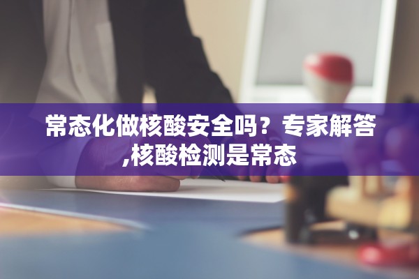 常态化做核酸安全吗？专家解答,核酸检测是常态