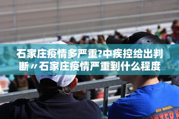 石家庄疫情多严重?中疾控给出判断〃石家庄疫情严重到什么程度