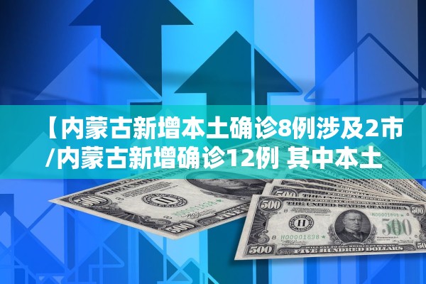 【内蒙古新增本土确诊8例涉及2市/内蒙古新增确诊12例 其中本土10例】