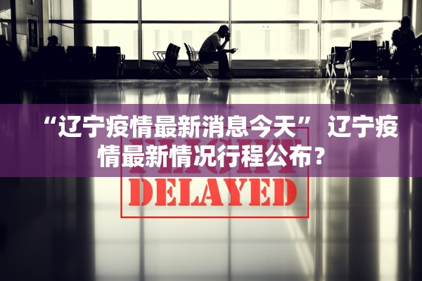 “辽宁疫情最新消息今天” 辽宁疫情最新情况行程公布？