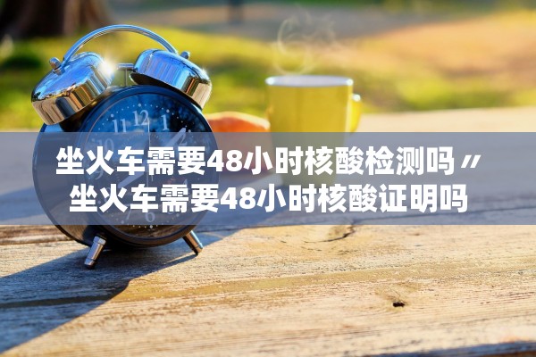 坐火车需要48小时核酸检测吗〃坐火车需要48小时核酸证明吗 坐火车需要48小时核酸检测吗〃坐火车需要48小时核酸证明吗