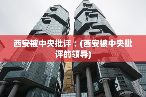 西安被中央批评︰(西安被中央批评的领导)