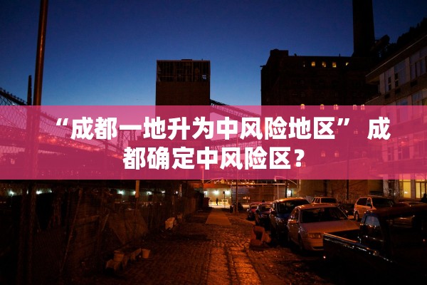 “成都一地升为中风险地区	” 成都确定中风险区？