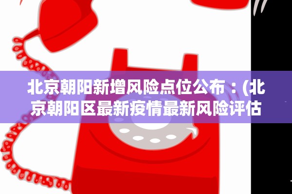 北京朝阳新增风险点位公布︰(北京朝阳区最新疫情最新风险评估)