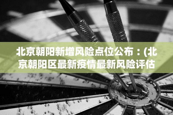 北京朝阳新增风险点位公布︰(北京朝阳区最新疫情最新风险评估)