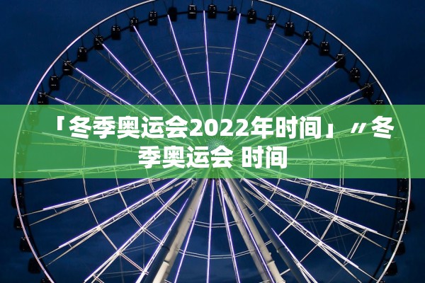 「冬季奥运会2022年时间」〃冬季奥运会 时间