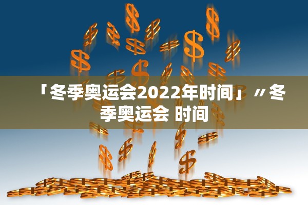 「冬季奥运会2022年时间」〃冬季奥运会 时间