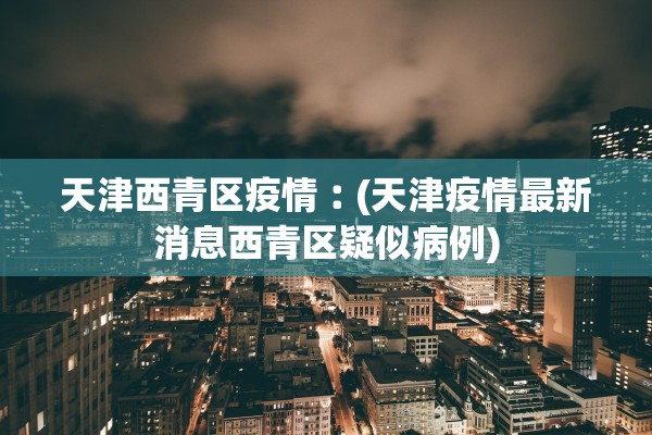 天津西青区疫情︰(天津疫情最新消息西青区疑似病例)