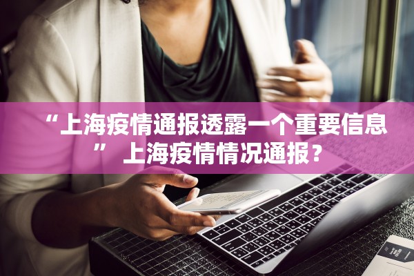 “上海疫情通报透露一个重要信息	” 上海疫情情况通报？