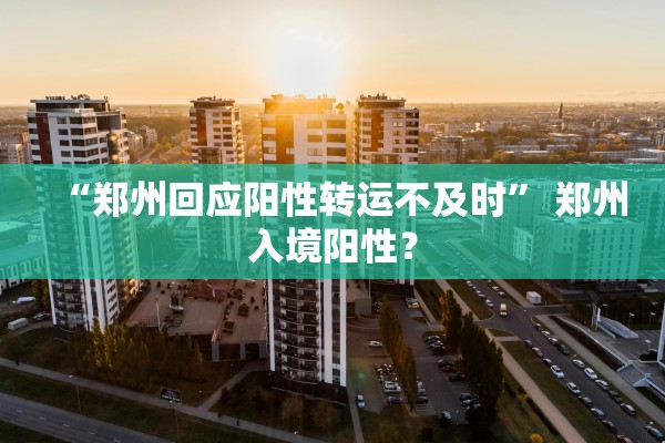 “郑州回应阳性转运不及时	” 郑州入境阳性？