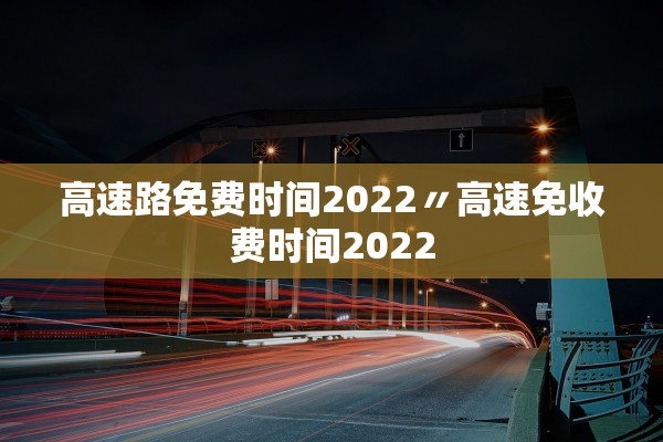 高速路免费时间2022〃高速免收费时间2022
