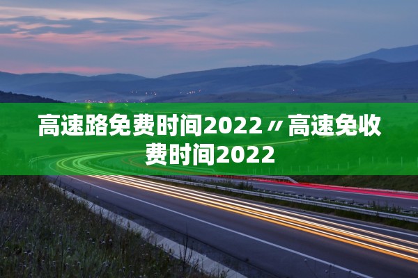 高速路免费时间2022〃高速免收费时间2022