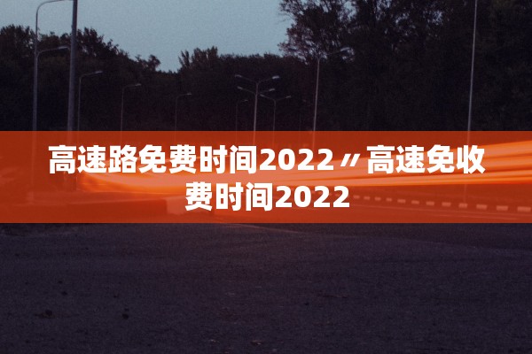 高速路免费时间2022〃高速免收费时间2022