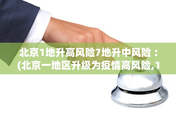 北京1地升高风险7地升中风险︰(北京一地区升级为疫情高风险,10个街乡为中风险)