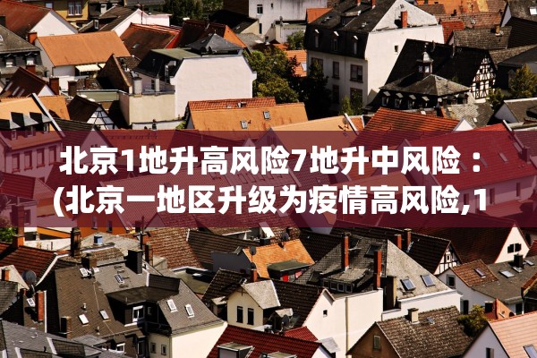 北京1地升高风险7地升中风险︰(北京一地区升级为疫情高风险,10个街乡为中风险)