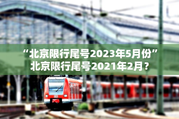 “北京限行尾号2023年5月份	” 北京限行尾号2021年2月？