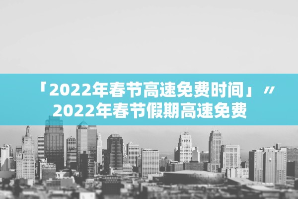 「2022年春节高速免费时间」〃2022年春节假期高速免费