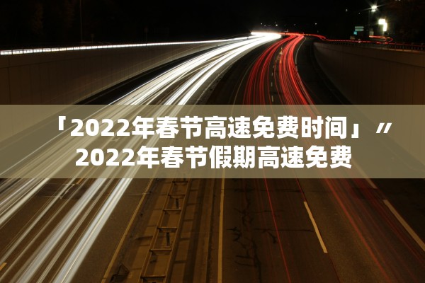 「2022年春节高速免费时间」〃2022年春节假期高速免费