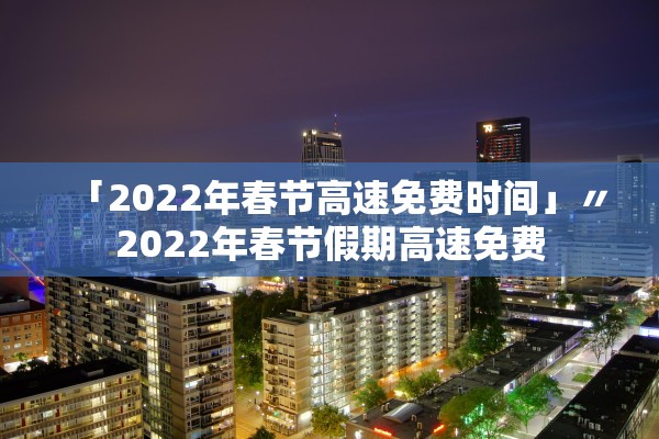 「2022年春节高速免费时间」〃2022年春节假期高速免费