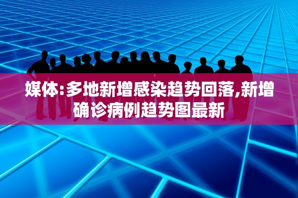 媒体:多地新增感染趋势回落,新增确诊病例趋势图最新