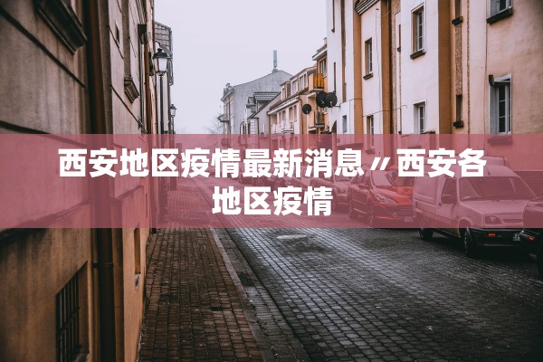 西安地区疫情最新消息〃西安各地区疫情