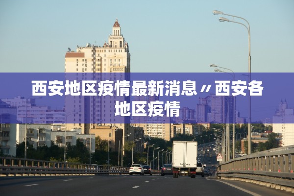 西安地区疫情最新消息〃西安各地区疫情