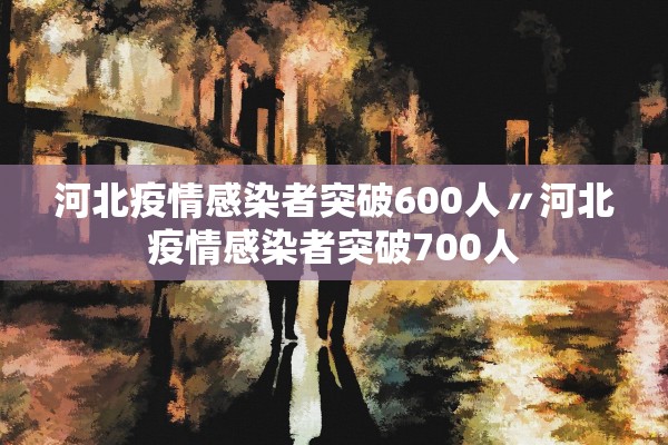 河北疫情感染者突破600人〃河北疫情感染者突破700人