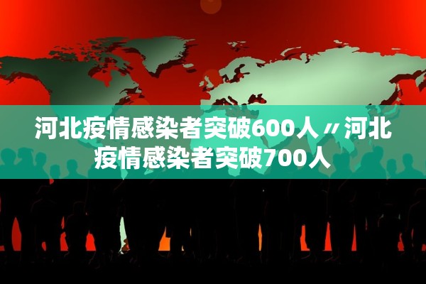 河北疫情感染者突破600人〃河北疫情感染者突破700人