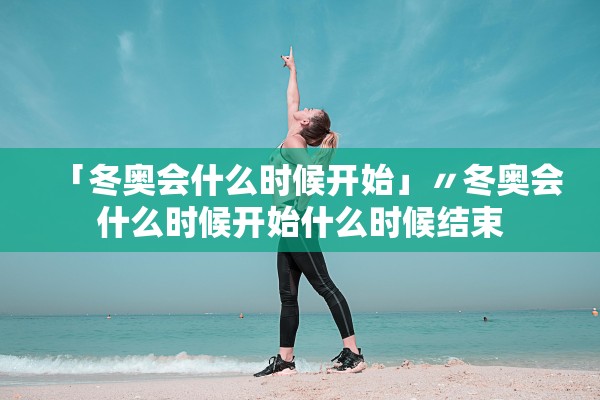 「冬奥会什么时候开始」〃冬奥会什么时候开始什么时候结束 「冬奥会什么时候开始」〃冬奥会什么时候开始什么时候结束