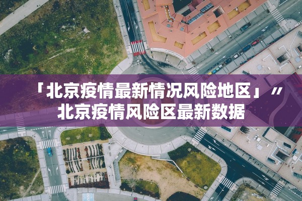 「北京疫情最新情况风险地区」〃北京疫情风险区最新数据