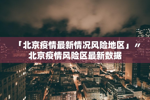 「北京疫情最新情况风险地区」〃北京疫情风险区最新数据