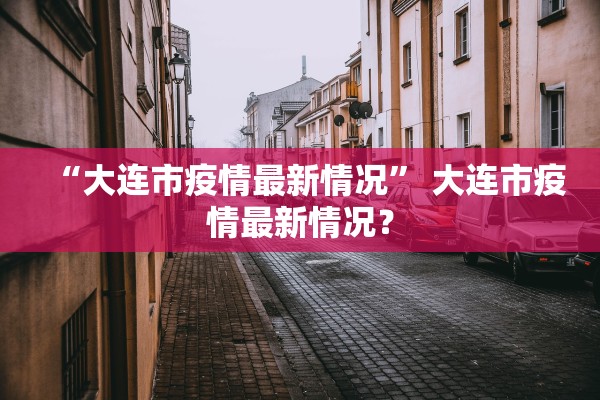 “大连市疫情最新情况” 大连市疫情最新情况？