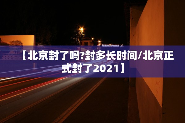 【北京封了吗?封多长时间/北京正式封了2021】 【北京封了吗?封多长时间/北京正式封了2021】