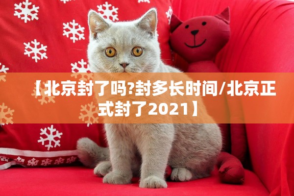 【北京封了吗?封多长时间/北京正式封了2021】 【北京封了吗?封多长时间/北京正式封了2021】