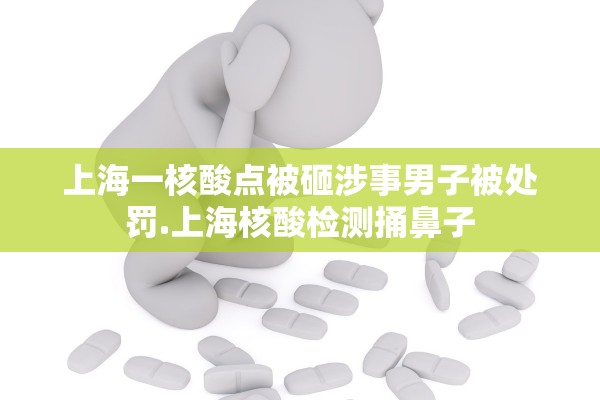 上海一核酸点被砸涉事男子被处罚.上海核酸检测捅鼻子 上海一核酸点被砸涉事男子被处罚.上海核酸检测捅鼻子