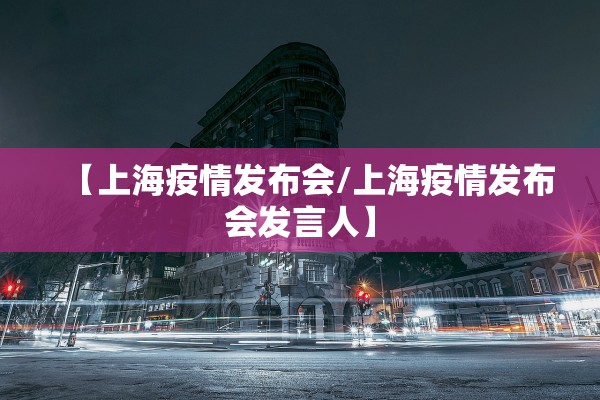 【上海疫情发布会/上海疫情发布会发言人】 【上海疫情发布会/上海疫情发布会发言人】