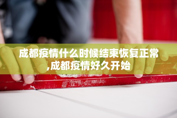 成都疫情什么时候结束恢复正常,成都疫情好久开始 成都疫情什么时候结束恢复正常,成都疫情好久开始