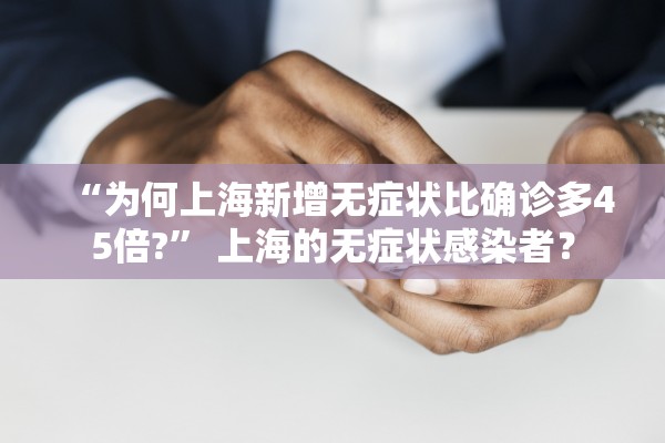“为何上海新增无症状比确诊多45倍?” 上海的无症状感染者？