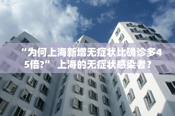 “为何上海新增无症状比确诊多45倍?” 上海的无症状感染者？