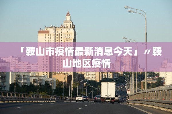 「鞍山市疫情最新消息今天」〃鞍山地区疫情 「鞍山市疫情最新消息今天」〃鞍山地区疫情