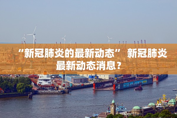 “新冠肺炎的最新动态” 新冠肺炎最新动态消息？