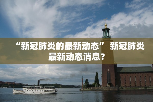 “新冠肺炎的最新动态” 新冠肺炎最新动态消息？