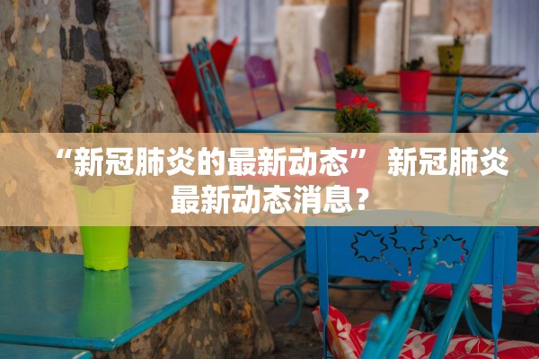 “新冠肺炎的最新动态” 新冠肺炎最新动态消息？