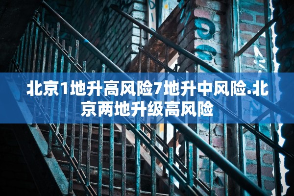 北京1地升高风险7地升中风险.北京两地升级高风险
