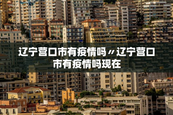 辽宁营口市有疫情吗〃辽宁营口市有疫情吗现在