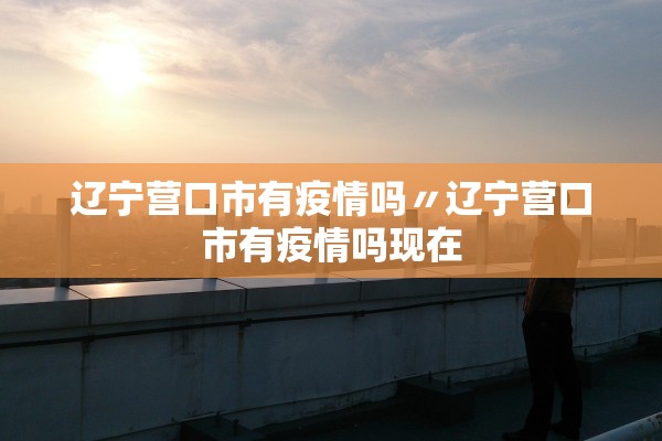 辽宁营口市有疫情吗〃辽宁营口市有疫情吗现在