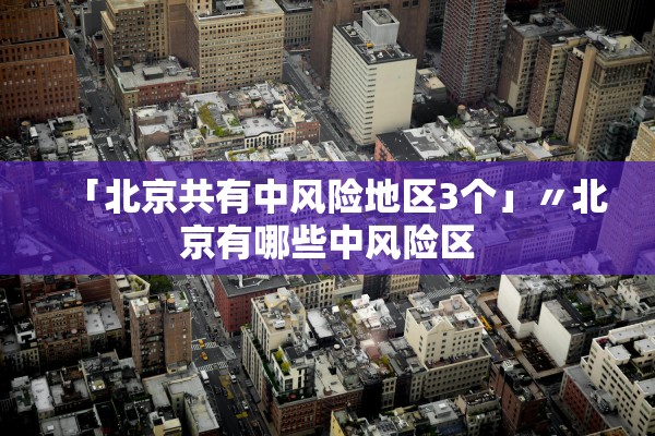 「北京共有中风险地区3个」〃北京有哪些中风险区