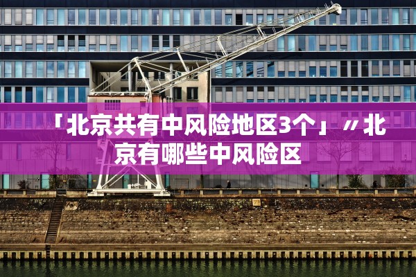 「北京共有中风险地区3个」〃北京有哪些中风险区