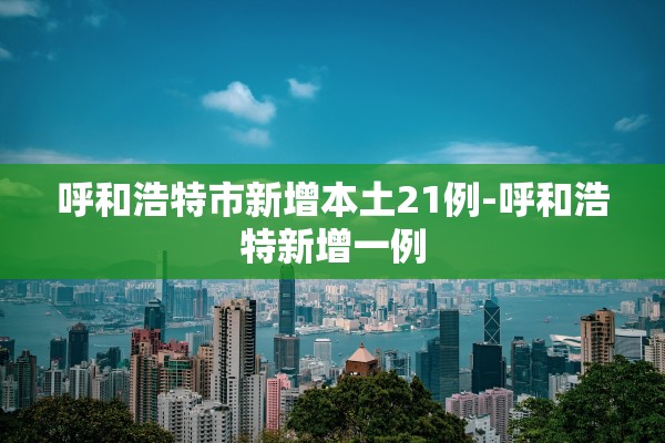 呼和浩特市新增本土21例-呼和浩特新增一例