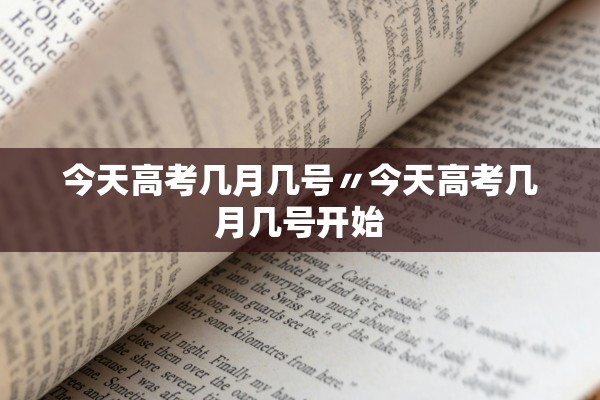 今天高考几月几号〃今天高考几月几号开始